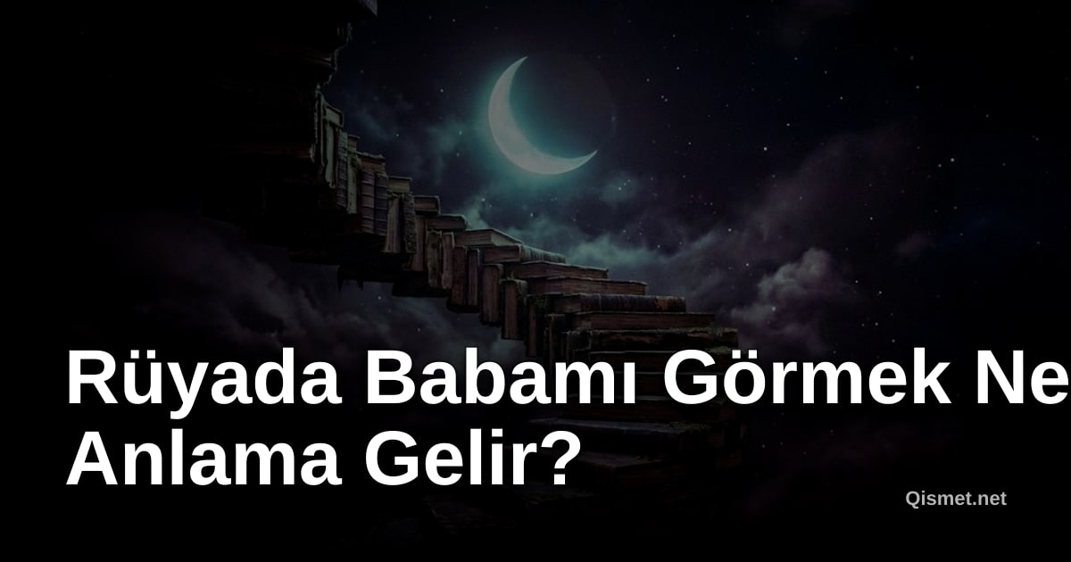 Rüyada Babamı Görmek Ne Anlama Gelir?
