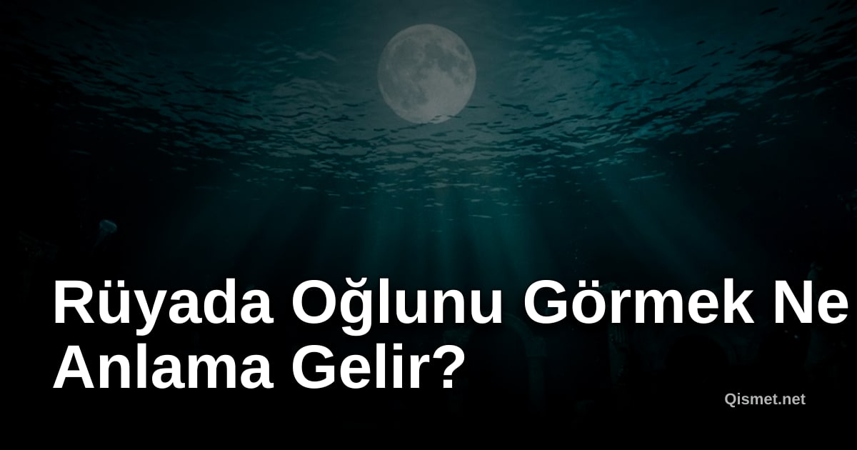 Rüyada Oğlunu Görmek Ne Anlama Gelir?