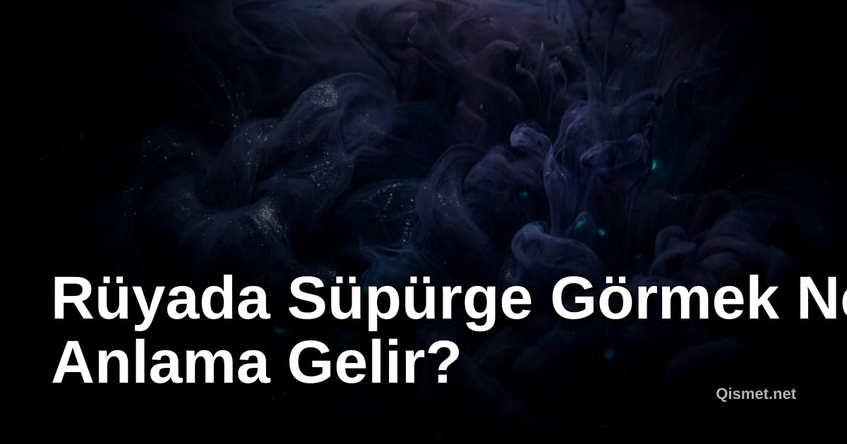 Rüyada Süpürge Görmek Ne Anlama Gelir?