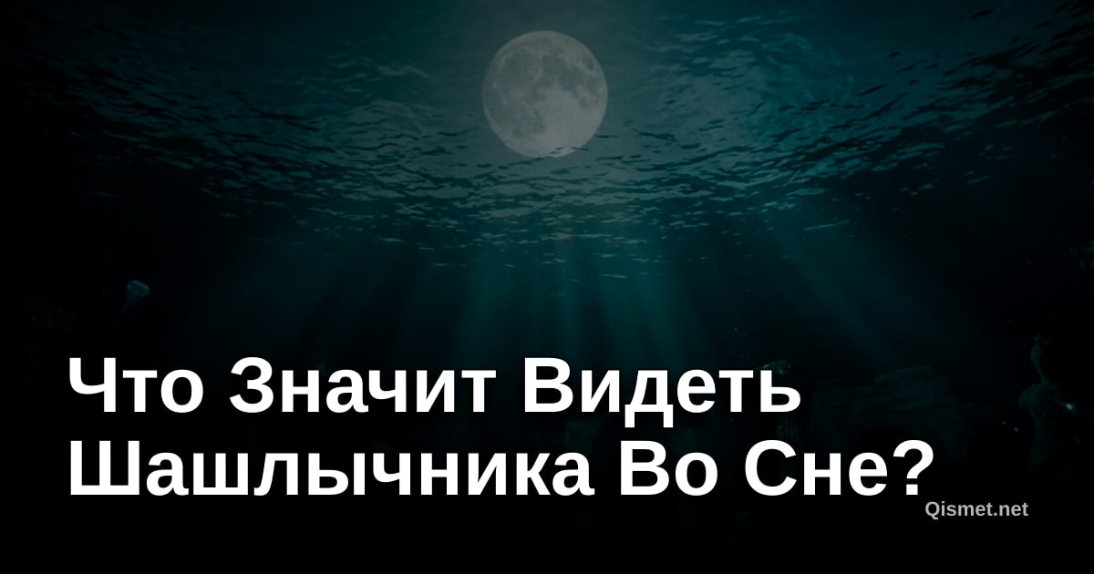 Что Значит Видеть Шашлычника Во Сне?